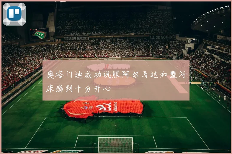 奥塔门迪成功说服阿尔马达加盟河床感到十分开心