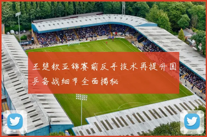 王楚钦亚锦赛前反手技术再提升国乒备战细节全面揭秘