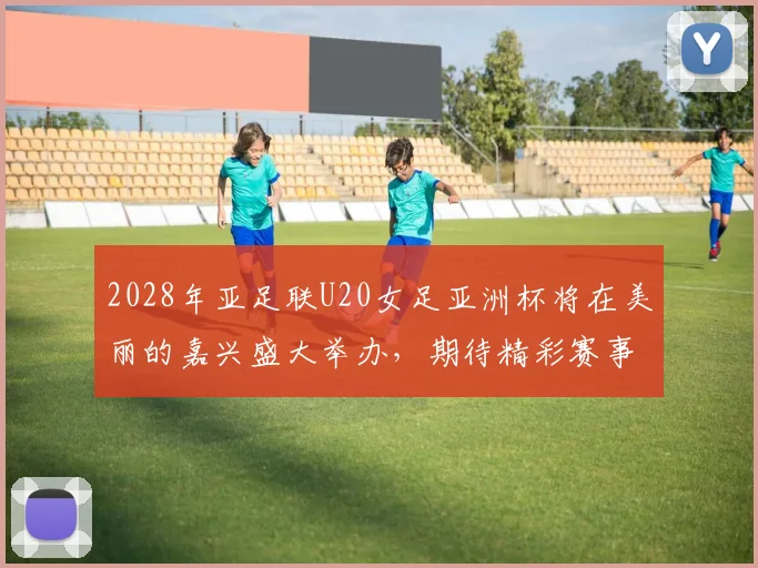 2028年亚足联U20女足亚洲杯将在美丽的嘉兴盛大举办，期待精彩赛事来临