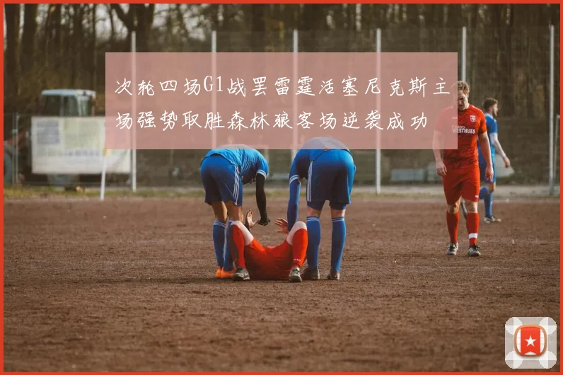 次轮四场G1战罢雷霆活塞尼克斯主场强势取胜森林狼客场逆袭成功