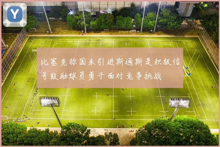 比塞克称国米引进斯通斯是积极信号鼓励球员勇于面对竞争挑战