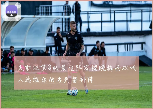 美职联第8轮最佳阵容揭晓梅西双响入选维尔纳名列替补阵