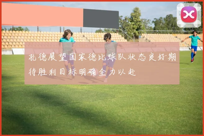 孔德展望国家德比球队状态良好期待胜利目标明确全力以赴