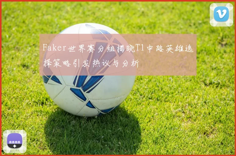 Faker世界赛分组揭晓T1中路英雄选择策略引发热议与分析