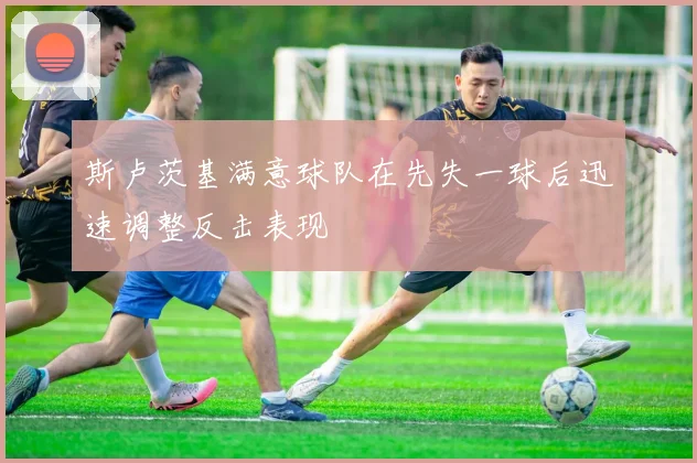 斯卢茨基满意球队在先失一球后迅速调整反击表现