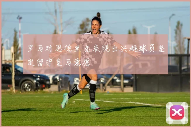 罗马对恩德里克表现出兴趣球员坚定留守皇马意愿
