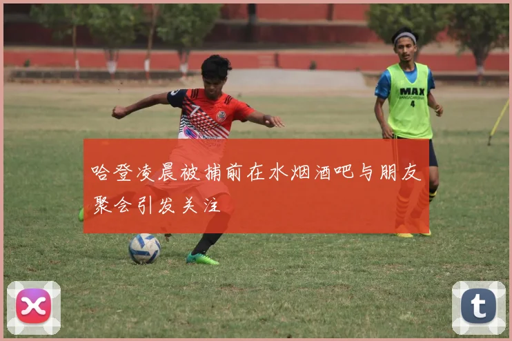 哈登凌晨被捕前在水烟酒吧与朋友聚会引发关注