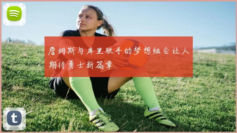 詹姆斯与库里联手的梦想组合让人期待勇士新篇章