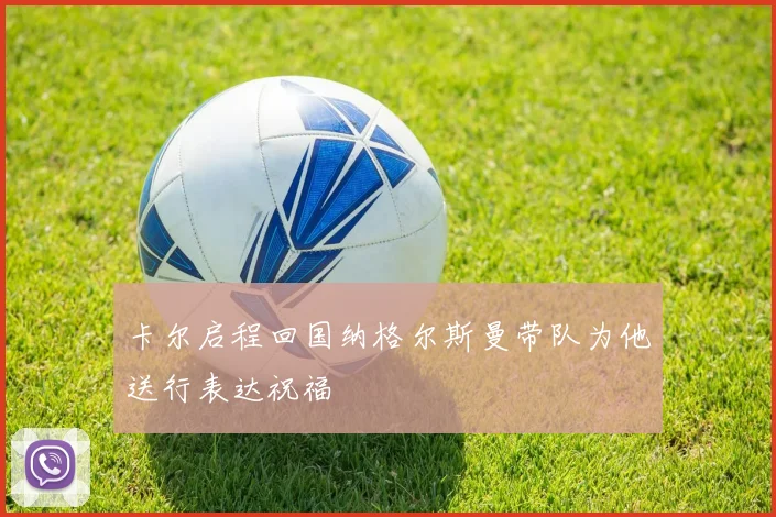 卡尔启程回国纳格尔斯曼带队为他送行表达祝福