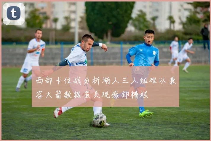 西部卡位战分析湖人三人组难以兼容火箭数据虽美观感却糟糕