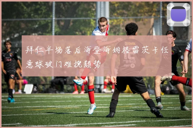 拜仁半场落后海登海姆格雷茨卡任意球破门难挽颓势