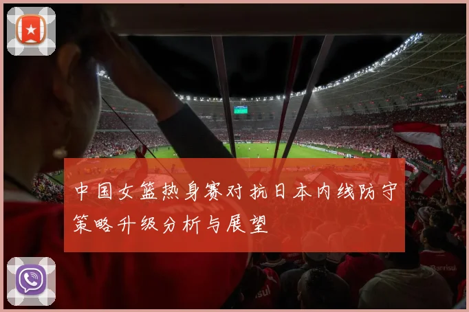 中国女篮热身赛对抗日本内线防守策略升级分析与展望