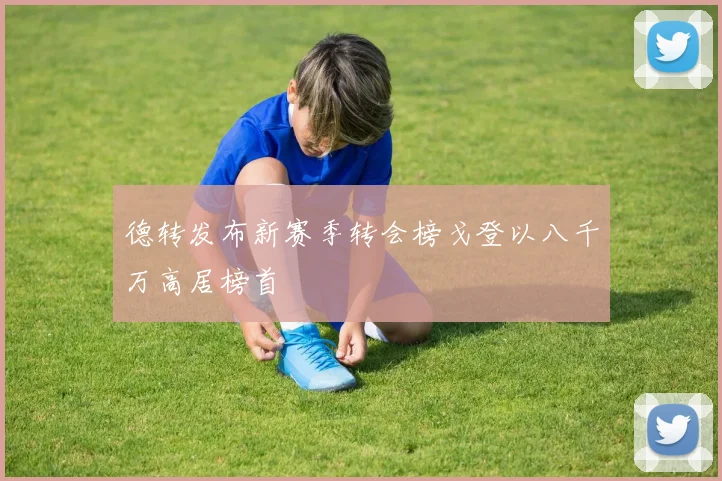 德转发布新赛季转会榜戈登以八千万高居榜首