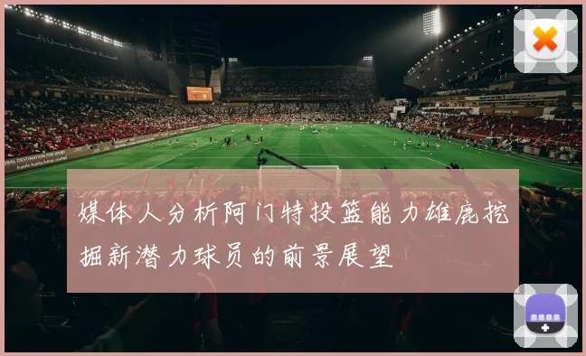 媒体人分析阿门特投篮能力雄鹿挖掘新潜力球员的前景展望
