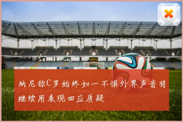 纳尼称C罗始终如一不惧外界声音将继续用表现回应质疑