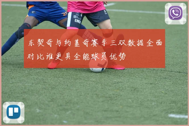 东契奇与约基奇赛季三双数据全面对比谁更具全能球员优势