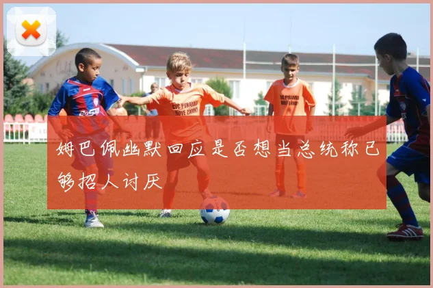 姆巴佩幽默回应是否想当总统称已够招人讨厌