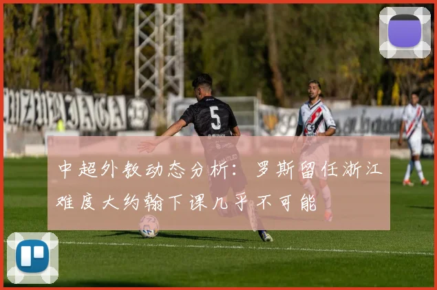 中超外教动态分析：罗斯留任浙江难度大约翰下课几乎不可能