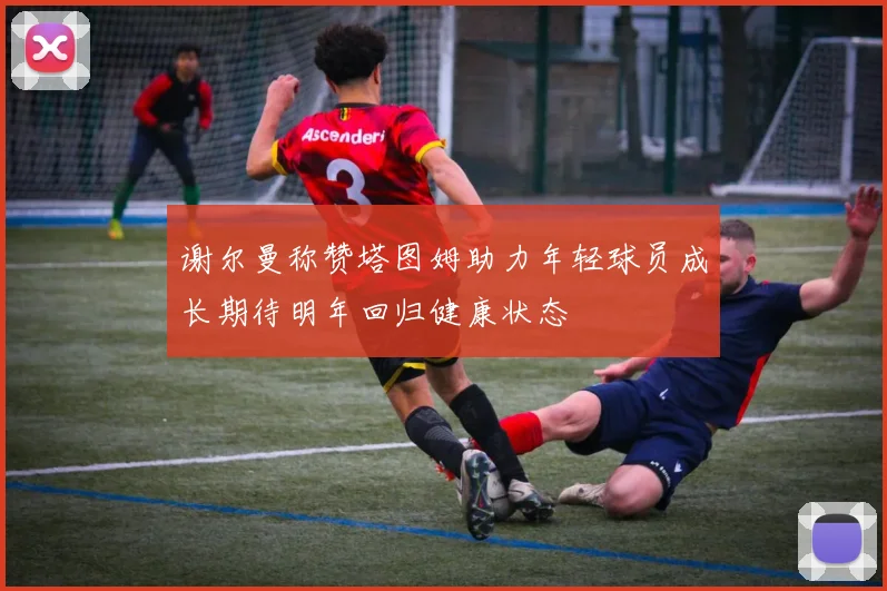 谢尔曼称赞塔图姆助力年轻球员成长期待明年回归健康状态
