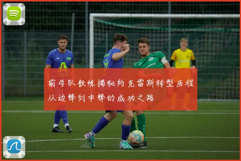 前母队教练揭秘约克雷斯转型历程从边锋到中锋的成功之路