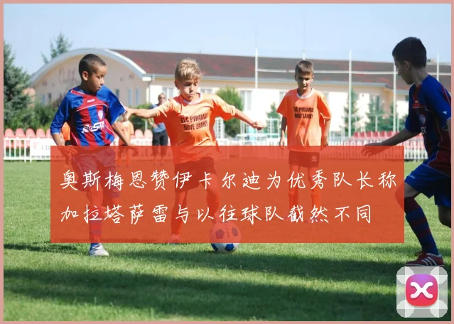 奥斯梅恩赞伊卡尔迪为优秀队长称加拉塔萨雷与以往球队截然不同