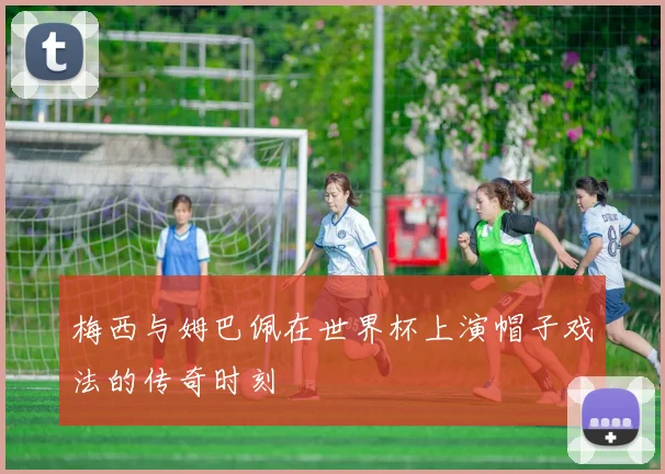 梅西与姆巴佩在世界杯上演帽子戏法的传奇时刻