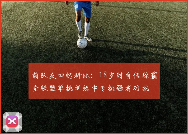前队友回忆科比：18岁时自信称霸全联盟单挑训练中专挑强者对抗