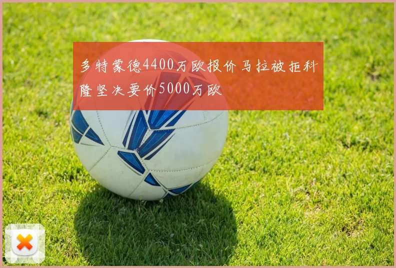 多特蒙德4400万欧报价马拉被拒科隆坚决要价5000万欧