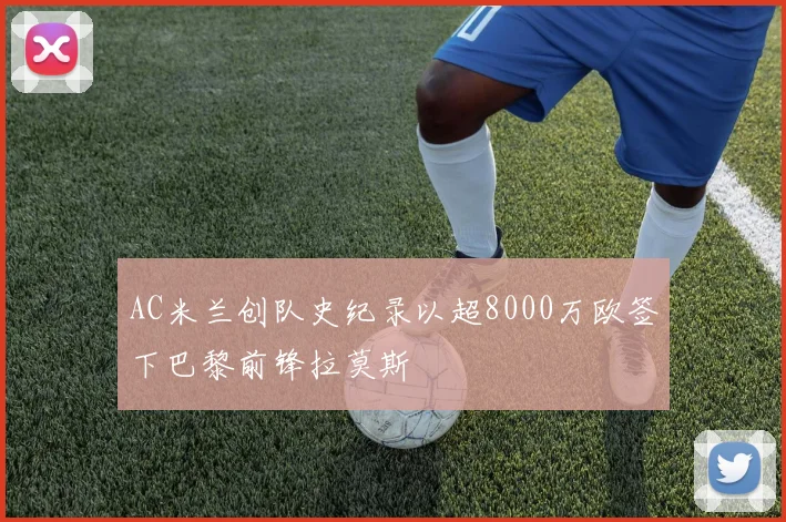 AC米兰创队史纪录以超8000万欧签下巴黎前锋拉莫斯