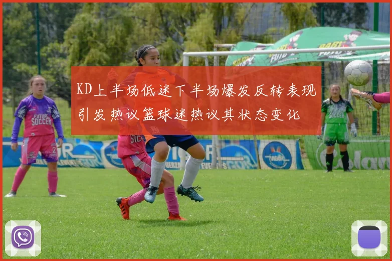 KD上半场低迷下半场爆发反转表现引发热议篮球迷热议其状态变化