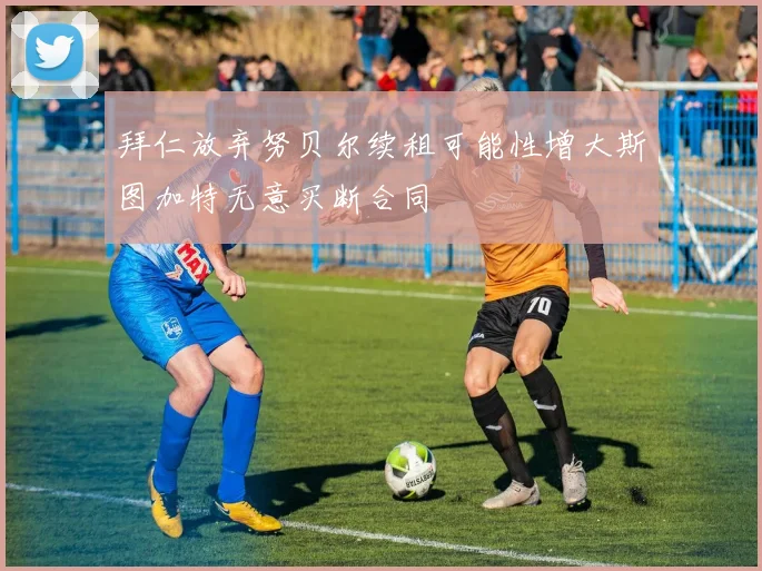 拜仁放弃努贝尔续租可能性增大斯图加特无意买断合同