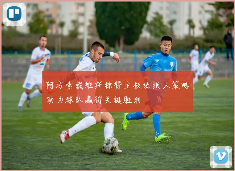 阿方索戴维斯称赞主教练换人策略助力球队赢得关键胜利