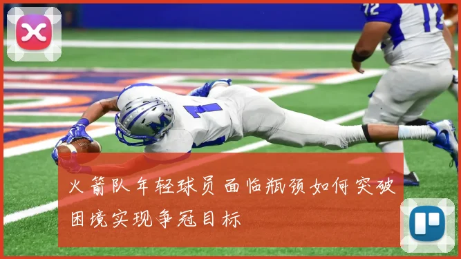 火箭队年轻球员面临瓶颈如何突破困境实现争冠目标