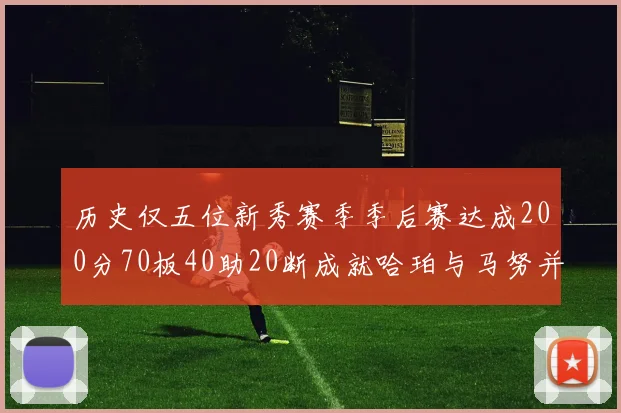 历史仅五位新秀赛季季后赛达成200分70板40助20断成就哈珀与马努并肩而立
