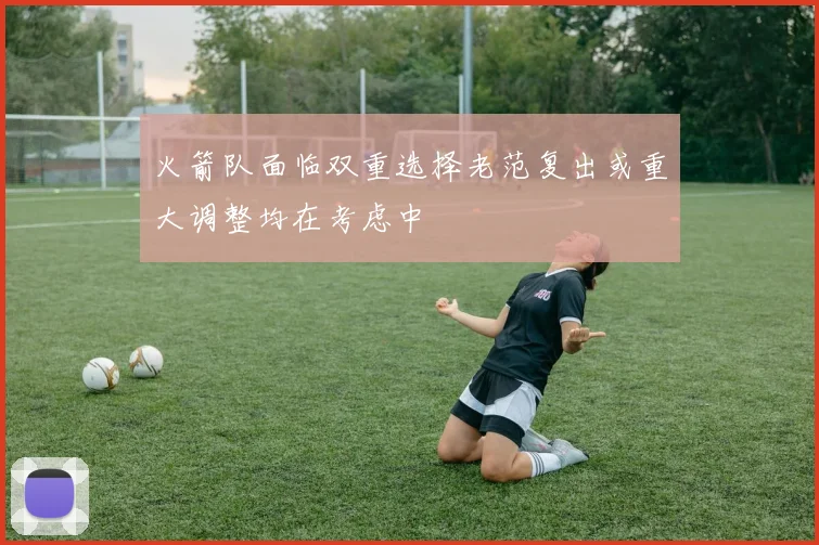 火箭队面临双重选择老范复出或重大调整均在考虑中