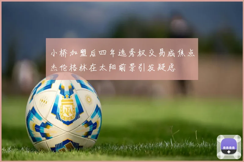 小桥加盟后四年选秀权交易成焦点杰伦格林在太阳前景引发疑虑