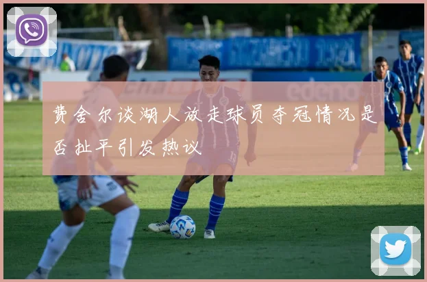费舍尔谈湖人放走球员夺冠情况是否扯平引发热议