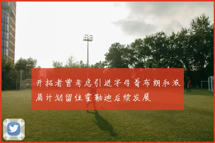开拓者曾考虑引进字母哥布朗和浓眉计划留住霍勒迪后续发展