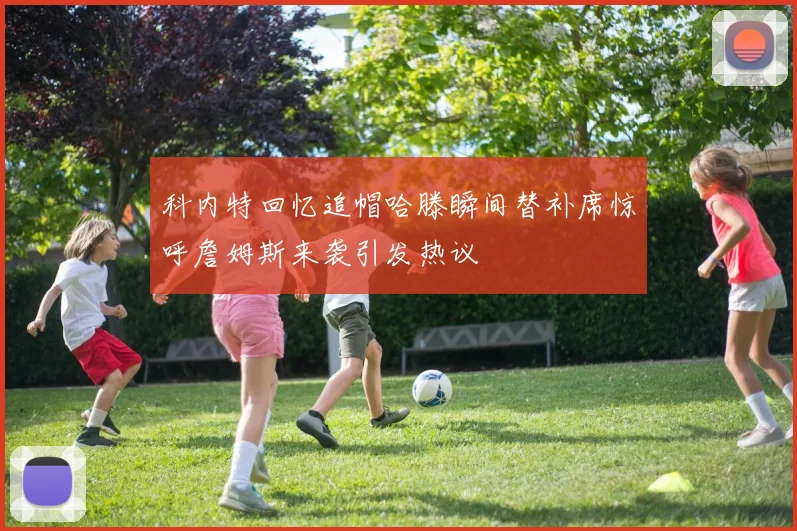 科内特回忆追帽哈滕瞬间替补席惊呼詹姆斯来袭引发热议