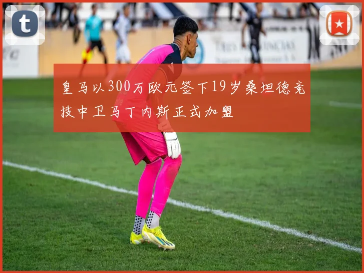 皇马以300万欧元签下19岁桑坦德竞技中卫马丁内斯正式加盟
