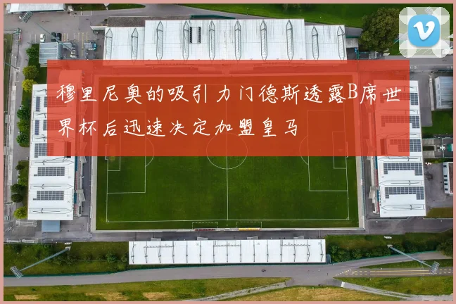 穆里尼奥的吸引力门德斯透露B席世界杯后迅速决定加盟皇马